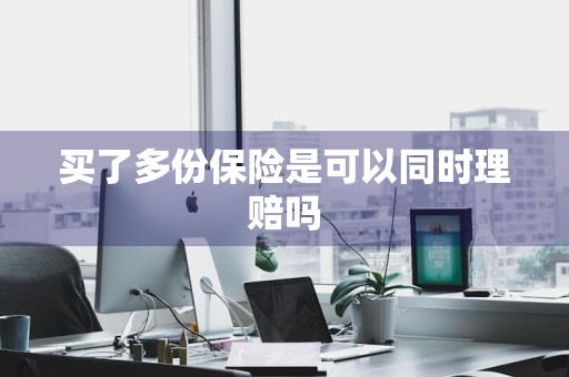 买了多份保险是可以同时理赔吗