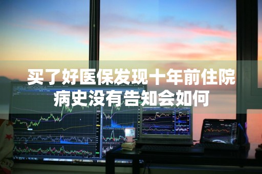买了好医保发现十年前住院病史没有告知会如何
