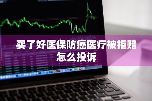 买了好医保防癌医疗被拒赔怎么投诉