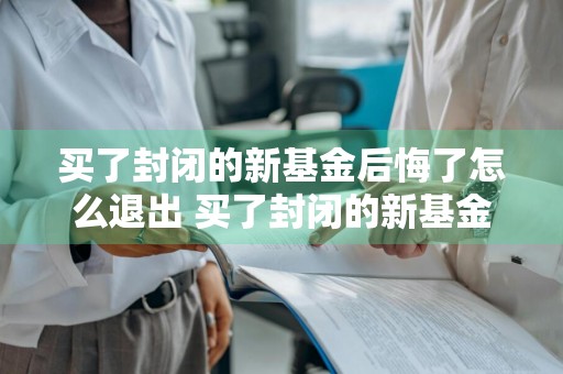 买了封闭的新基金后悔了怎么退出 买了封闭的新基金后悔了怎么退出来
