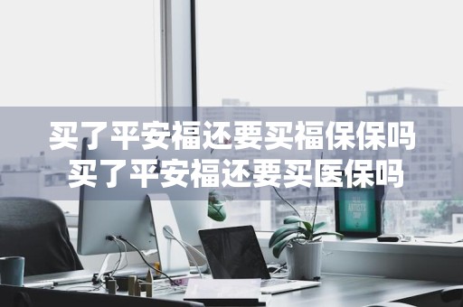 买了平安福还要买福保保吗 买了平安福还要买医保吗
