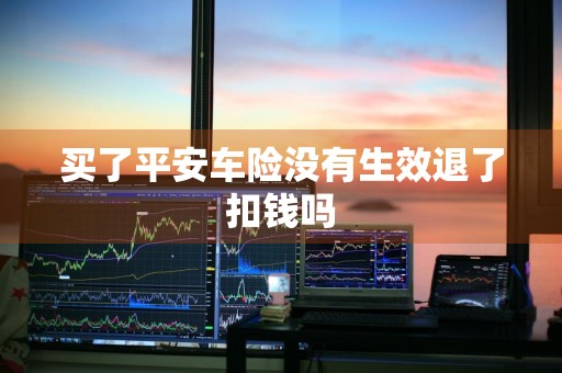 买了平安车险没有生效退了扣钱吗