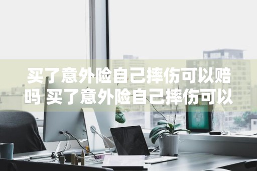 买了意外险自己摔伤可以赔吗 买了意外险自己摔伤可以赔吗100元