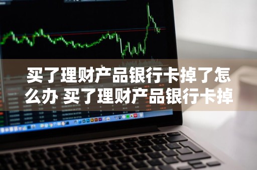 买了理财产品银行卡掉了怎么办 买了理财产品银行卡掉了怎么办理
