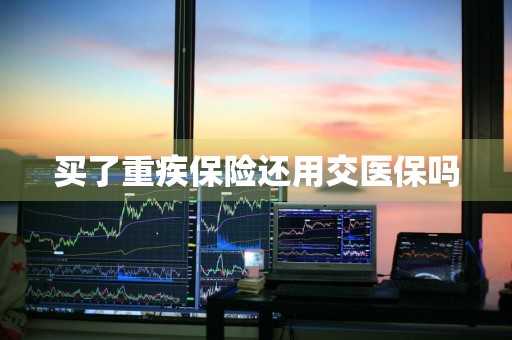 买了重疾保险还用交医保吗