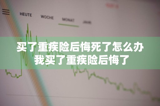 买了重疾险后悔死了怎么办 我买了重疾险后悔了