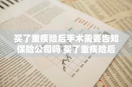 买了重疾险后手术需要告知保险公司吗 买了重疾险后手术需要告知保险公司吗