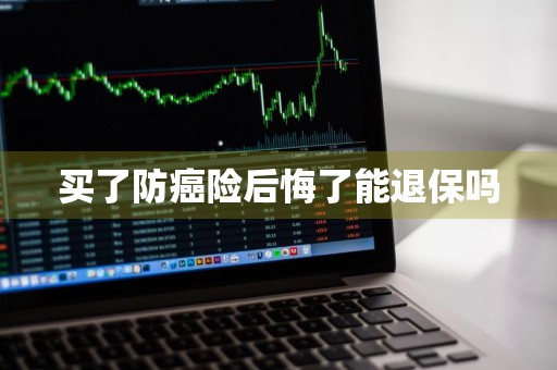 买了防癌险后悔了能退保吗