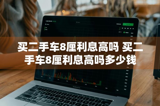 买二手车8厘利息高吗 买二手车8厘利息高吗多少钱