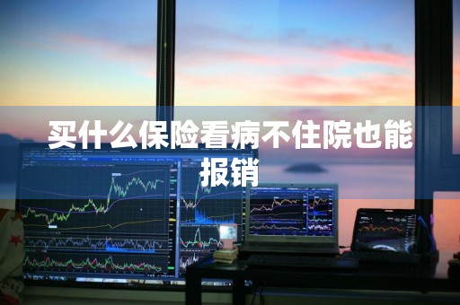 买什么保险看病不住院也能报销