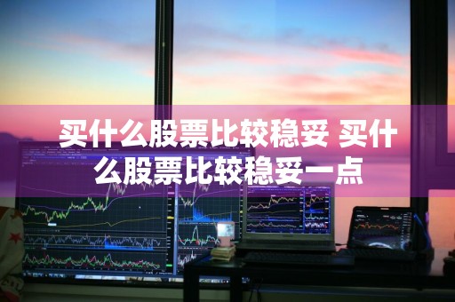买什么股票比较稳妥 买什么股票比较稳妥一点