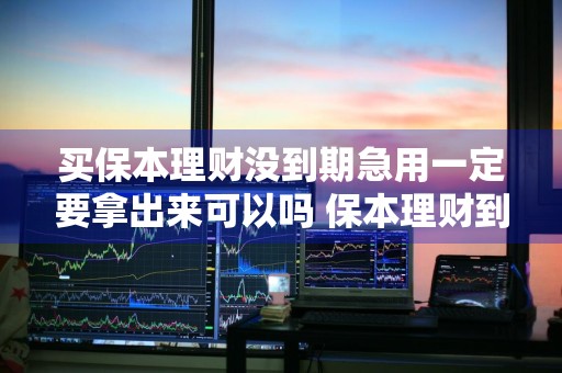 买保本理财没到期急用一定要拿出来可以吗 保本理财到期不取有利息吗