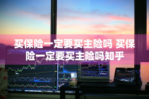 买保险一定要买主险吗 买保险一定要买主险吗知乎