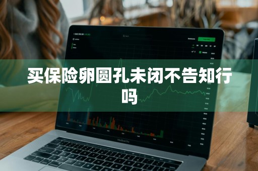买保险卵圆孔未闭不告知行吗