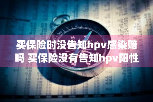 买保险时没告知hpv感染赔吗 买保险没有告知hpv阳性