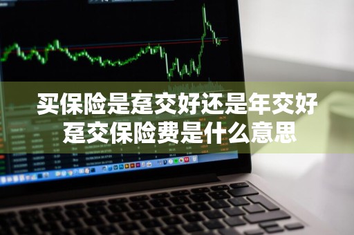 买保险是趸交好还是年交好 趸交保险费是什么意思