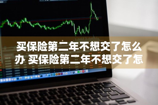 买保险第二年不想交了怎么办 买保险第二年不想交了怎么办会自动扣费吗