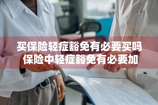 买保险轻症豁免有必要买吗 保险中轻症豁免有必要加吗?