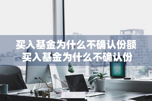 买入基金为什么不确认份额 买入基金为什么不确认份额呢