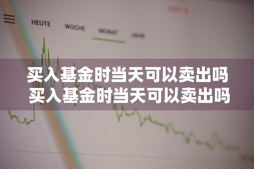 买入基金时当天可以卖出吗 买入基金时当天可以卖出吗