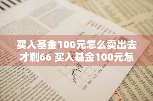 买入基金100元怎么卖出去才剩66 买入基金100元怎么卖出去才剩66元