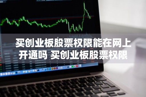 买创业板股票权限能在网上开通吗 买创业板股票权限能在网上开通吗安全吗
