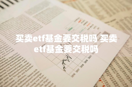 买卖etf基金要交税吗 买卖etf基金要交税吗