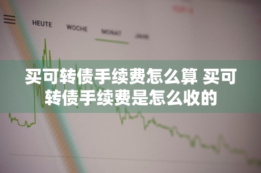 买可转债手续费怎么算 买可转债手续费是怎么收的
