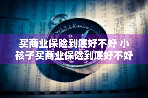 买商业保险到底好不好 小孩子买商业保险到底好不好