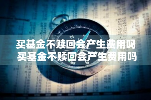 买基金不赎回会产生费用吗 买基金不赎回会产生费用吗知乎