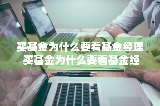 买基金为什么要看基金经理 买基金为什么要看基金经理信息