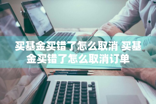 买基金买错了怎么取消 买基金买错了怎么取消订单