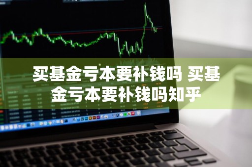 买基金亏本要补钱吗 买基金亏本要补钱吗知乎
