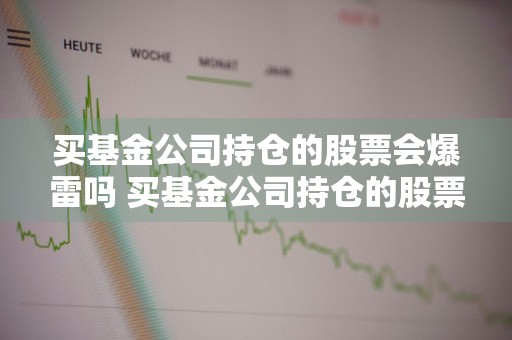 买基金公司持仓的股票会爆雷吗 买基金公司持仓的股票会爆雷吗是真的吗
