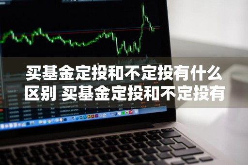 买基金定投和不定投有什么区别 买基金定投和不定投有什么区别呢
