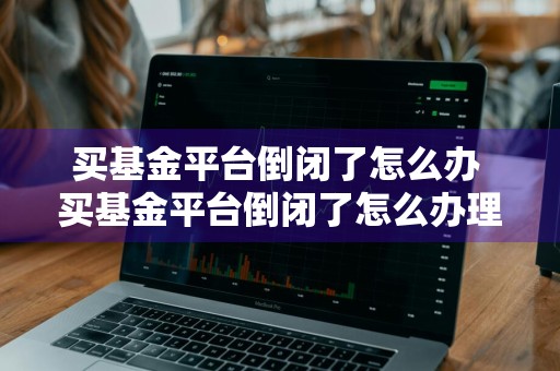 买基金平台倒闭了怎么办 买基金平台倒闭了怎么办理