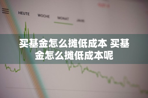 买基金怎么摊低成本 买基金怎么摊低成本呢