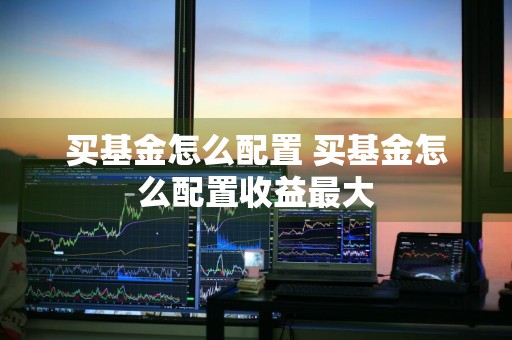 买基金怎么配置 买基金怎么配置收益最大