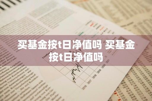 买基金按t日净值吗 买基金按t日净值吗