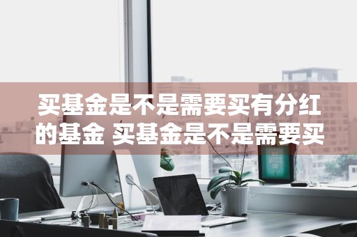 买基金是不是需要买有分红的基金 买基金是不是需要买有分红的基金呢