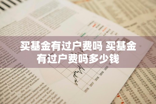 买基金有过户费吗 买基金有过户费吗多少钱