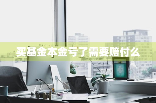 买基金本金亏了需要赔付么