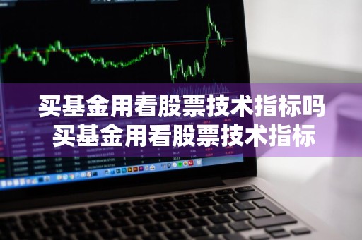 买基金用看股票技术指标吗 买基金用看股票技术指标吗知乎