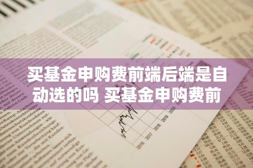 买基金申购费前端后端是自动选的吗 买基金申购费前端后端是自动选的吗