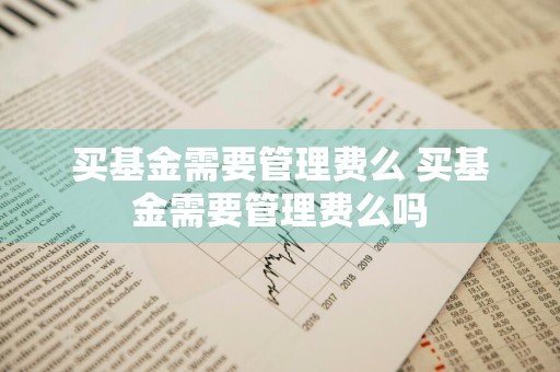 买基金需要管理费么 买基金需要管理费么吗