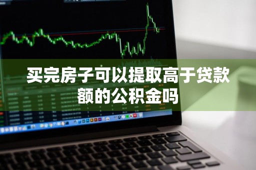 买完房子可以提取高于贷款额的公积金吗