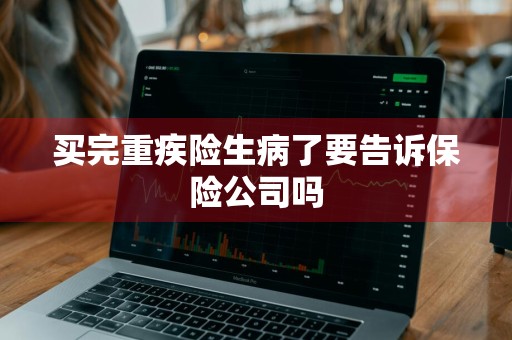 买完重疾险生病了要告诉保险公司吗