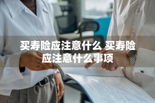 买寿险应注意什么 买寿险应注意什么事项
