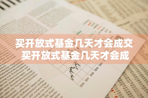 买开放式基金几天才会成交 买开放式基金几天才会成交呢