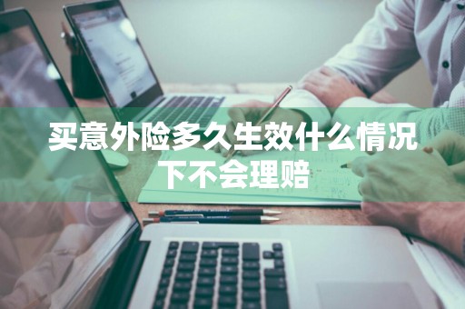 买意外险多久生效什么情况下不会理赔
